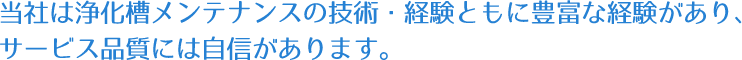 当社は浄化槽メンテナンスの技術・経験ともに豊富な経験があり、サービス品質には自信があります。